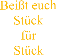 Beißt euch  Stück  für  Stück